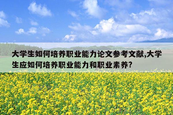 大学生如何培养职业能力论文参考文献,大学生应如何培养职业能力和职业素养?