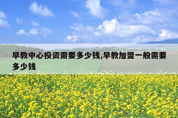 早教中心投资需要多少钱,早教加盟一般需要多少钱