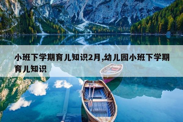 小班下学期育儿知识2月,幼儿园小班下学期育儿知识