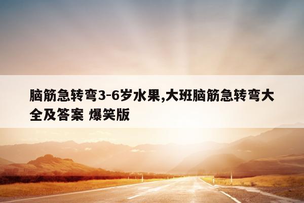 脑筋急转弯3-6岁水果,大班脑筋急转弯大全及答案 爆笑版