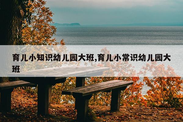 育儿小知识幼儿园大班,育儿小常识幼儿园大班