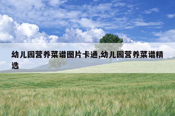 幼儿园营养菜谱图片卡通,幼儿园营养菜谱精选