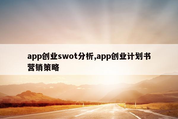app创业swot分析,app创业计划书营销策略