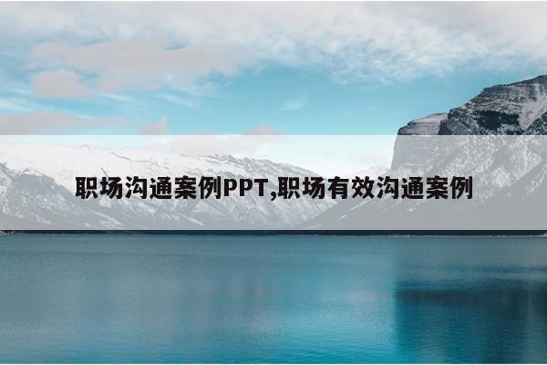 职场沟通案例PPT,职场有效沟通案例