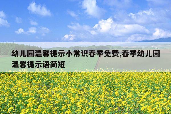 幼儿园温馨提示小常识春季免费,春季幼儿园温馨提示语简短