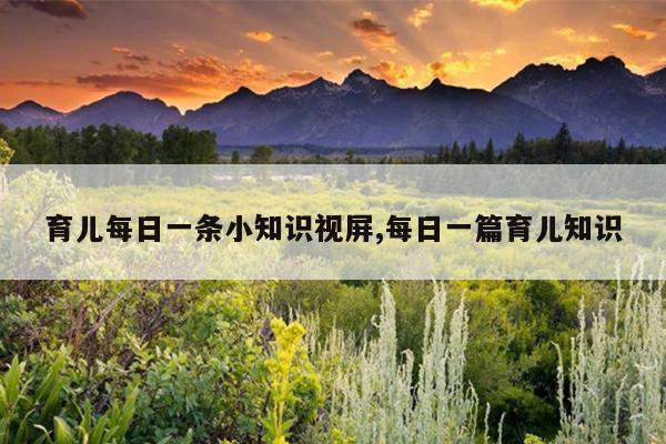 育儿每日一条小知识视屏,每日一篇育儿知识
