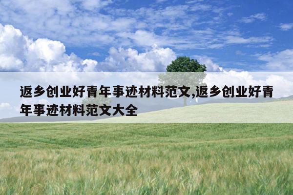 返乡创业好青年事迹材料范文,返乡创业好青年事迹材料范文大全