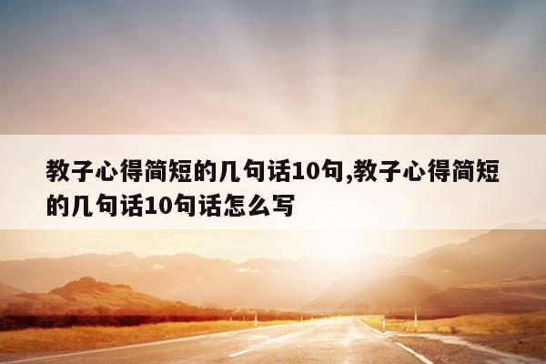 教子心得简短的几句话10句,教子心得简短的几句话10句话怎么写