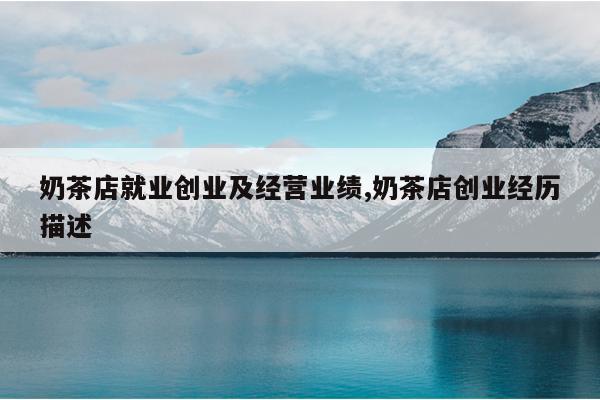 奶茶店就业创业及经营业绩,奶茶店创业经历描述