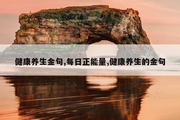 健康养生金句,每日正能量,健康养生的金句