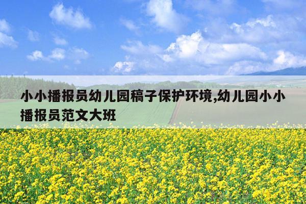 小小播报员幼儿园稿子保护环境,幼儿园小小播报员范文大班