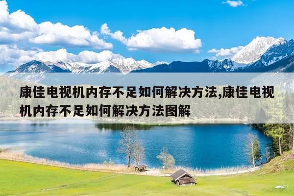 康佳电视机内存不足如何解决方法,康佳电视机内存不足如何解决方法图解