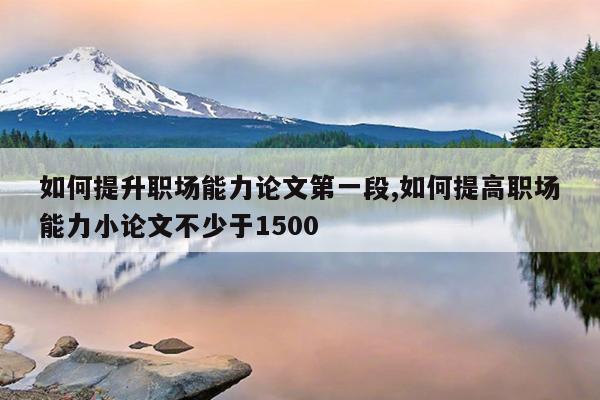 如何提升职场能力论文第一段,如何提高职场能力小论文不少于1500