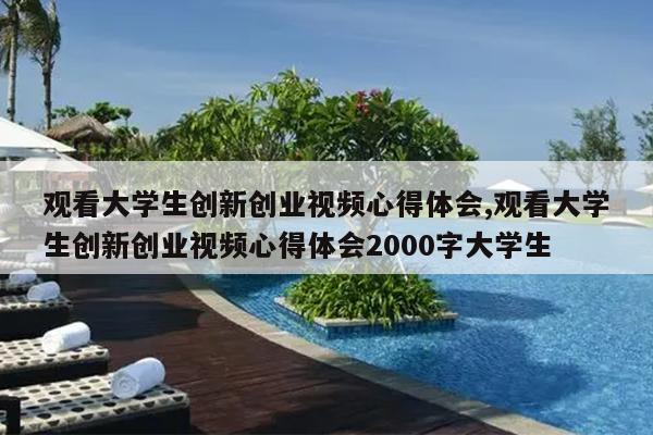 观看大学生创新创业视频心得体会,观看大学生创新创业视频心得体会2000字大学生