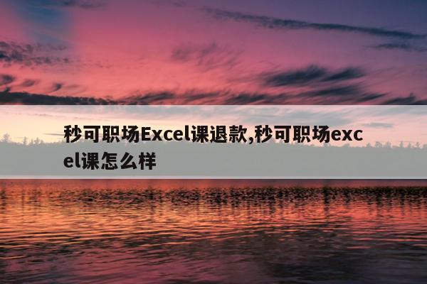 秒可职场Excel课退款,秒可职场excel课怎么样