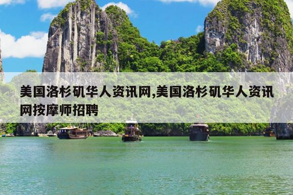 美国洛杉矶华人资讯网,美国洛杉矶华人资讯网按摩师招聘