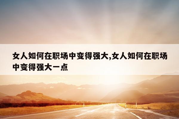 女人如何在职场中变得强大,女人如何在职场中变得强大一点