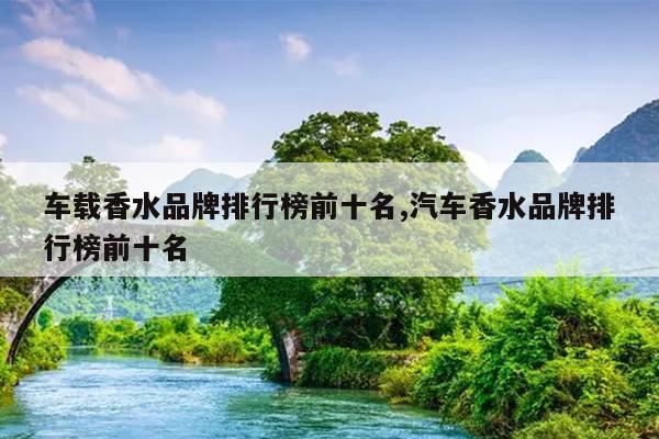 车载香水品牌排行榜前十名,汽车香水品牌排行榜前十名