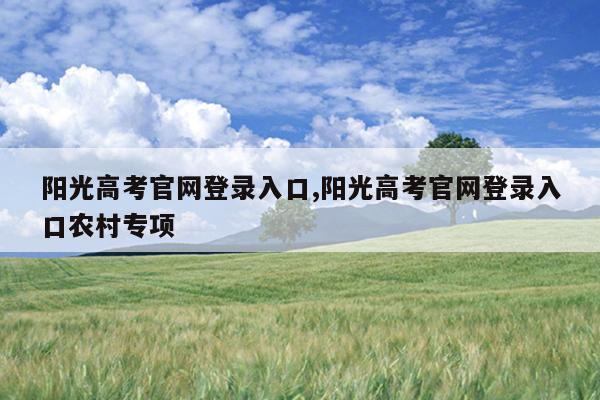阳光高考官网登录入口,阳光高考官网登录入口农村专项