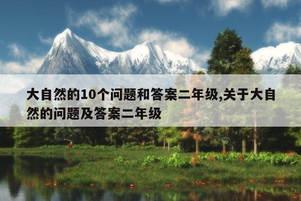 大自然的10个问题和答案二年级,关于大自然的问题及答案二年级