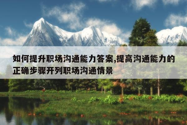 如何提升职场沟通能力答案,提高沟通能力的正确步骤开列职场沟通情景