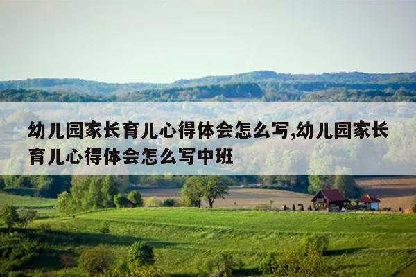 幼儿园家长育儿心得体会怎么写,幼儿园家长育儿心得体会怎么写中班