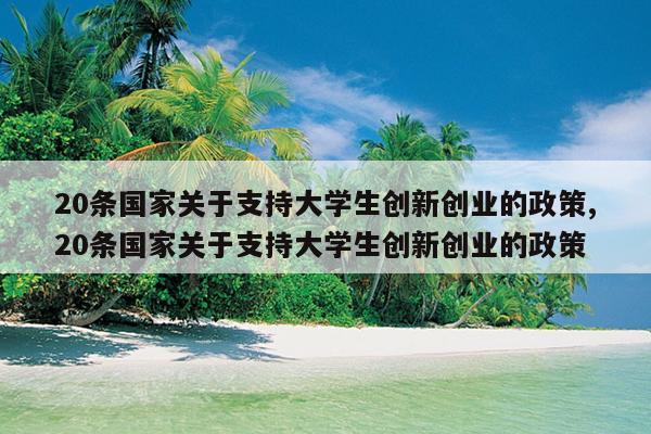 20条国家关于支持大学生创新创业的政策,20条国家关于支持大学生创新创业的政策