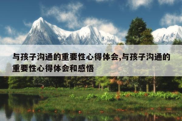 与孩子沟通的重要性心得体会,与孩子沟通的重要性心得体会和感悟