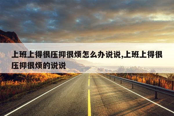 上班上得很压抑很烦怎么办说说,上班上得很压抑很烦的说说