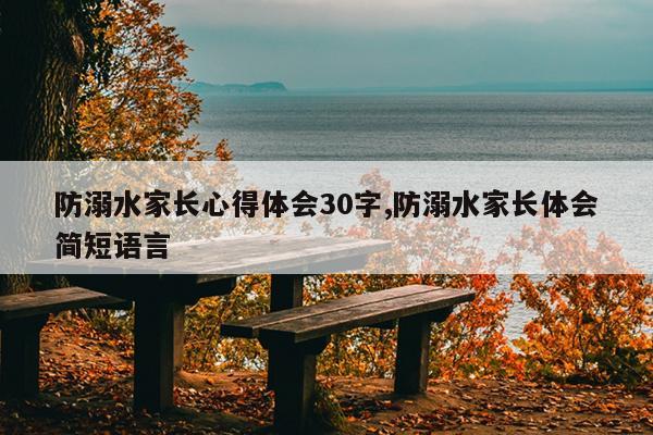 防溺水家长心得体会30字,防溺水家长体会简短语言