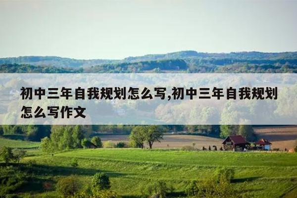 初中三年自我规划怎么写,初中三年自我规划怎么写作文