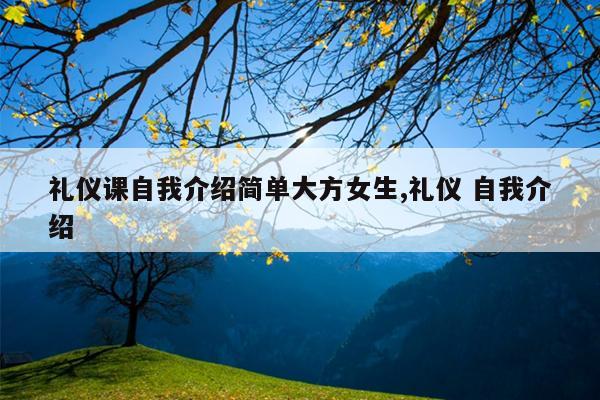 礼仪课自我介绍简单大方女生,礼仪 自我介绍