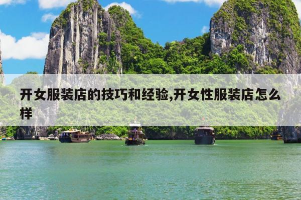 开女服装店的技巧和经验,开女性服装店怎么样