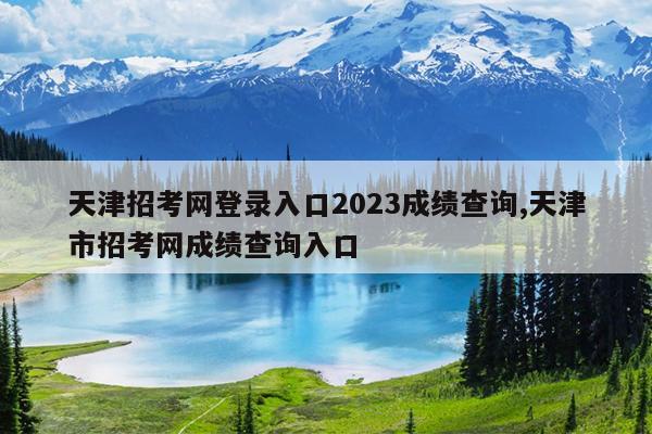 天津招考网登录入口2023成绩查询,天津市招考网成绩查询入口