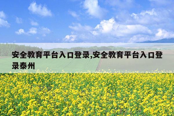 安全教育平台入口登录,安全教育平台入口登录泰州