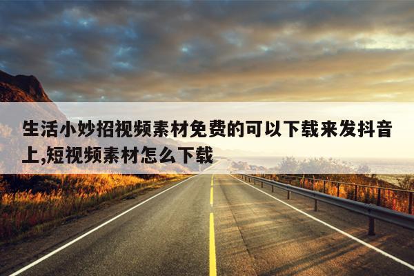 生活小妙招视频素材免费的可以下载来发抖音上,短视频素材怎么下载