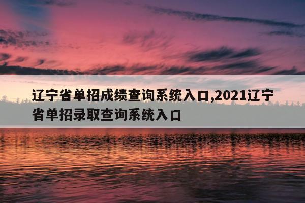 辽宁省单招成绩查询系统入口,2021辽宁省单招录取查询系统入口