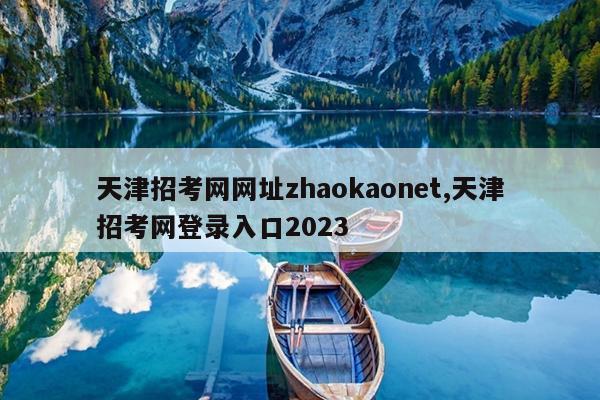 天津招考网网址zhaokaonet,天津招考网登录入口2023