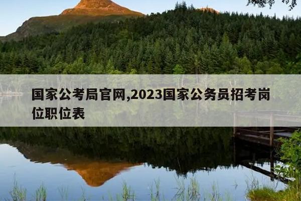 国家公考局官网,2023国家公务员招考岗位职位表