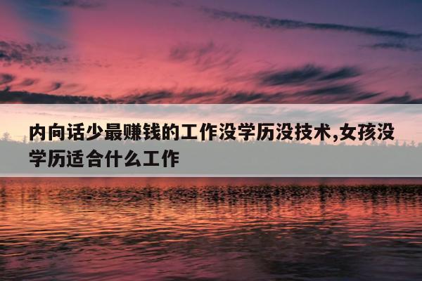 内向话少最赚钱的工作没学历没技术,女孩没学历适合什么工作