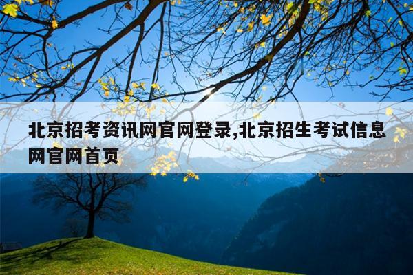 北京招考资讯网官网登录,北京招生考试信息网官网首页