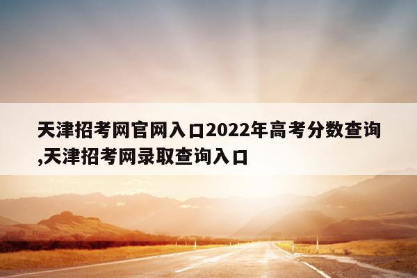 天津招考网官网入口2022年高考分数查询,天津招考网录取查询入口