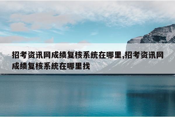 招考资讯网成绩复核系统在哪里,招考资讯网成绩复核系统在哪里找