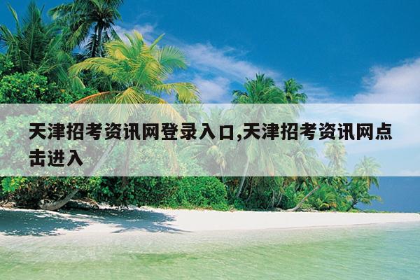 天津招考资讯网登录入口,天津招考资讯网点击进入