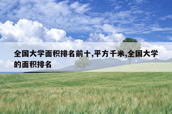全国大学面积排名前十,平方千米,全国大学的面积排名
