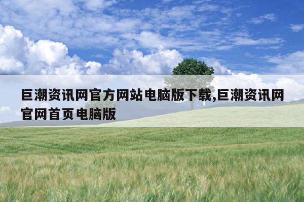 巨潮资讯网官方网站电脑版下载,巨潮资讯网官网首页电脑版