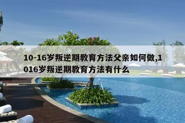 十岁男孩叛逆怎么教育（十岁男孩叛逆怎么教育他） 十岁男孩反叛
怎么教诲
（十岁男孩反叛
怎么教诲
他）《十岁男孩叛逆怎么教》 教育知识
