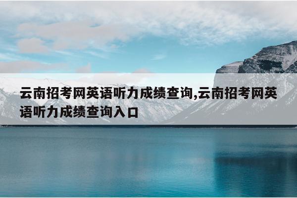 云南招考网英语听力成绩查询,云南招考网英语听力成绩查询入口