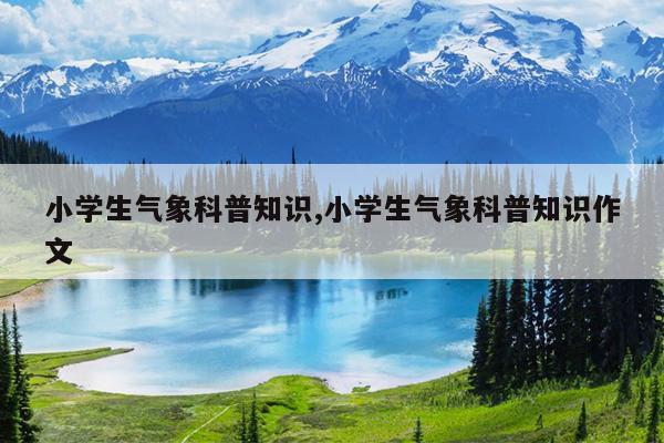 小学生气象科普知识,小学生气象科普知识作文