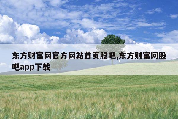 东方财富网官方网站首页股吧,东方财富网股吧app下载